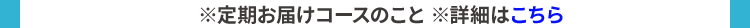※定期お届けコースのこと 詳細はこちら