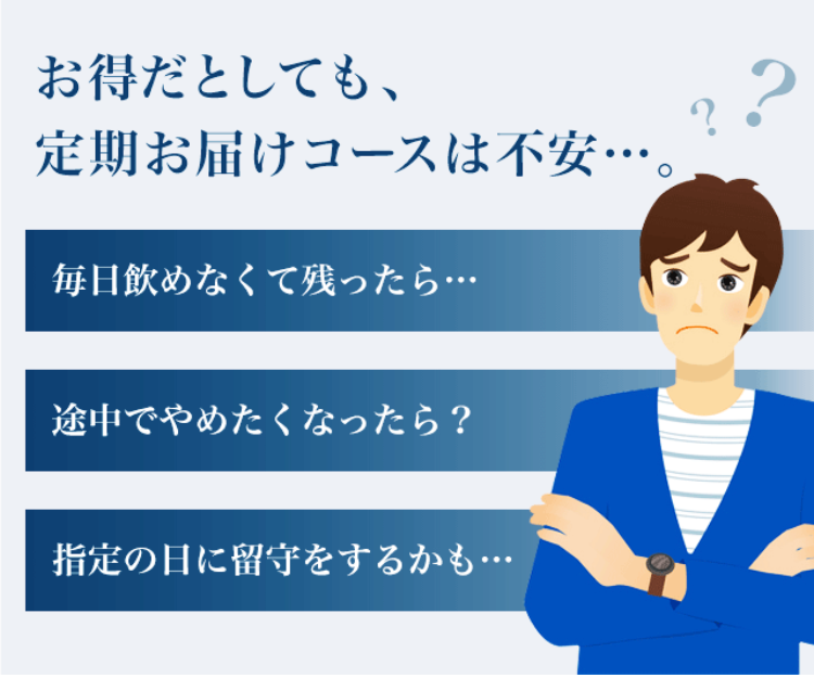 お得だとしても、定期お届けコースは不安…。
毎日飲めなくて残ったら…
途中でやめたくなったら？
指定の日に留守をするかも…