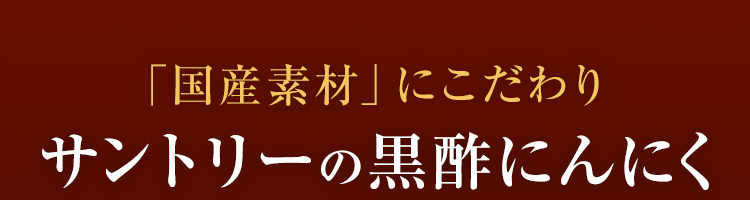 国産素材にこだわり
サントリーの黒酢にんにく