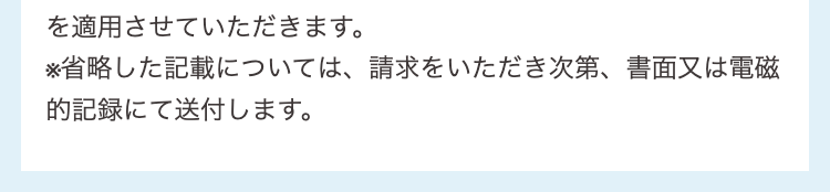を適用させていただきます。
※省略した記載については、請求をいただき次第、書面又は電磁的記録にて送付します。