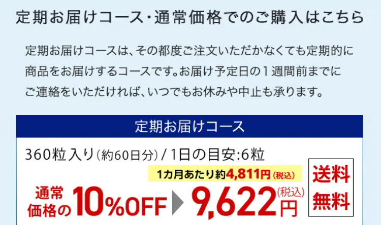 定期お届けコース・通常価格でのご購入はこちら 定期お届けコースは、その都度ご注文いただかなくても定期的に商品をお届けするコースです。お届け予定日の１週間前までにご連絡をいただければ、いつでもお休みや中止も承ります。

定期お届けコース 360粒入り（約60日分）／1日の目安：6粒 通常価格の10%OFF 9,622円（税込） 送料無料