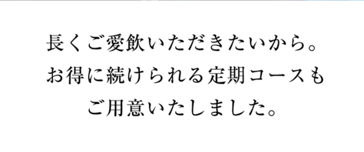 長くご愛飲いただきたいから。お得に続けられる定期コースもご用意いたしました。