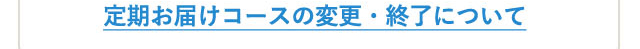 定期お届けコースの変更・終了について
