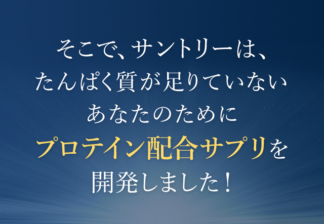 そこでサントリーは、たんぱく質が足りていないあなたのためにプロテイン配合サプリを開発しました！